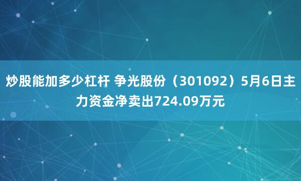 炒股能加多少杠杆 争光股份（301092）5月6日主力资金净卖出724.09万元