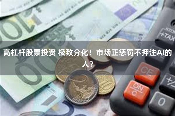高杠杆股票投资 极致分化!市场正惩罚不押注AI的人?