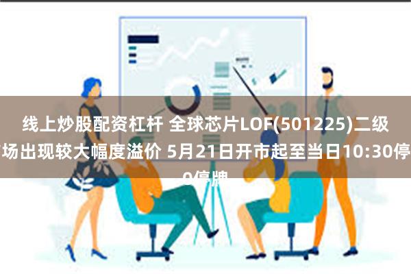 线上炒股配资杠杆 全球芯片LOF(501225)二级市场出现较大幅度溢价 5月21日开市起至当日10:30停牌