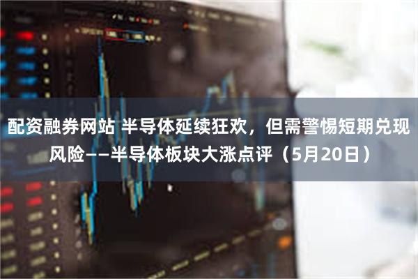 配资融券网站 半导体延续狂欢，但需警惕短期兑现风险——半导体板块大涨点评（5月20日）