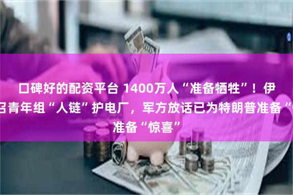 口碑好的配资平台 1400万人“准备牺牲”！伊朗号召青年组“人链”护电厂，军方放话已为特朗普准备“惊喜”
