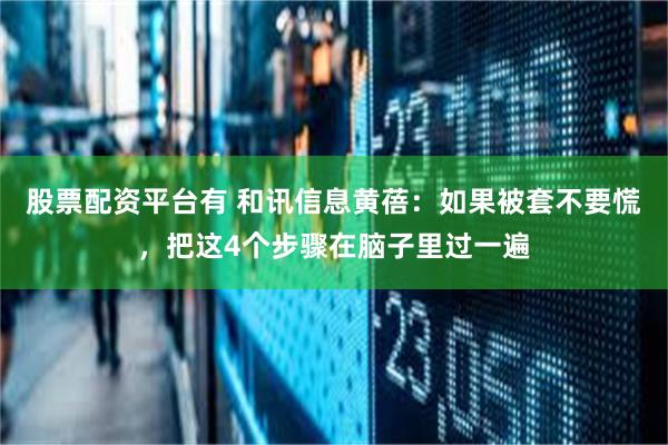 股票配资平台有 和讯信息黄蓓：如果被套不要慌，把这4个步骤在脑子里过一遍