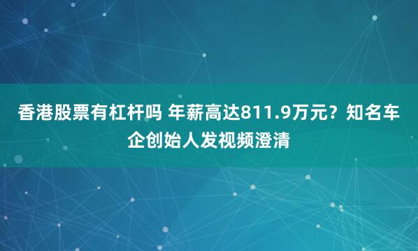 香港股票有杠杆吗 年薪高达811.9万元？知名车企创始人发视频澄清