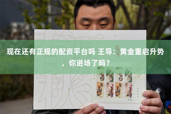 现在还有正规的配资平台吗 王导：黄金重启升势，你进场了吗？