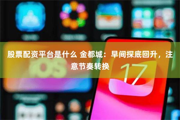 股票配资平台是什么 金都城：早间探底回升，注意节奏转换