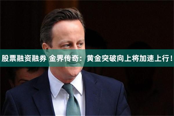股票融资融券 金界传奇：黄金突破向上将加速上行！