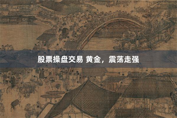 股票操盘交易 黄金，震荡走强