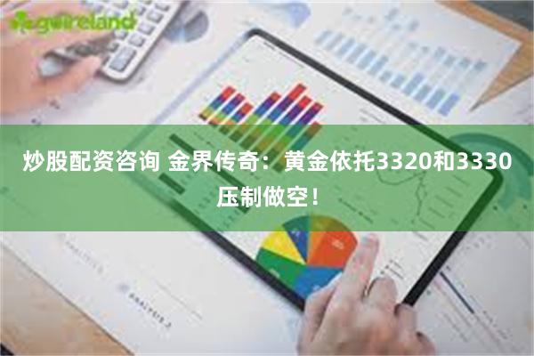 炒股配资咨询 金界传奇：黄金依托3320和3330压制做空！