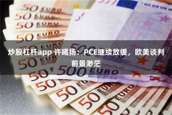 炒股杠杆app 许曦扬：PCE继续放缓，欧美谈判前景渺茫