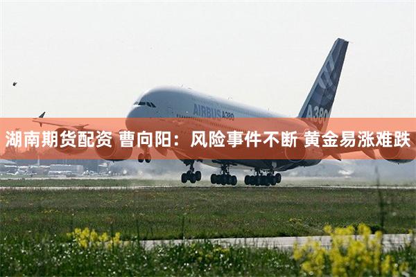 湖南期货配资 曹向阳：风险事件不断 黄金易涨难跌