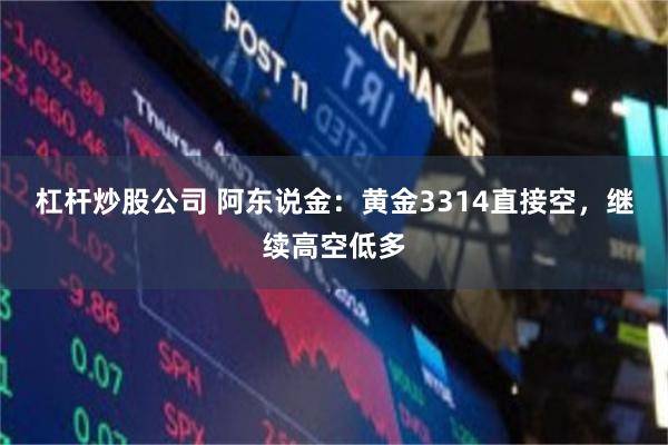 杠杆炒股公司 阿东说金：黄金3314直接空，继续高空低多