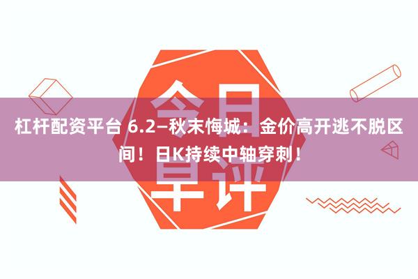 杠杆配资平台 6.2—秋末悔城：金价高开逃不脱区间！日K持续中轴穿刺！