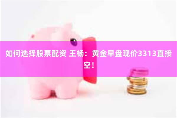 如何选择股票配资 王杨：黄金早盘现价3313直接空！