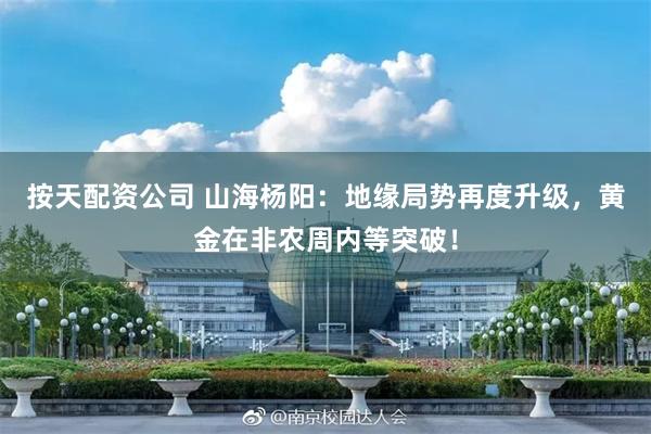 按天配资公司 山海杨阳：地缘局势再度升级，黄金在非农周内等突破！