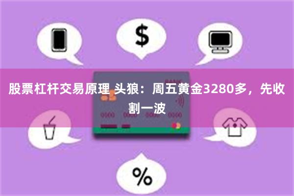 股票杠杆交易原理 头狼：周五黄金3280多，先收割一波