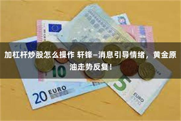 加杠杆炒股怎么操作 轩锋—消息引导情绪，黄金原油走势反复！