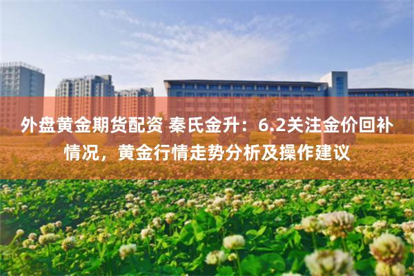 外盘黄金期货配资 秦氏金升：6.2关注金价回补情况，黄金行情走势分析及操作建议