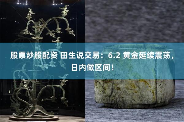 股票炒股配资 田生说交易：6.2 黄金延续震荡，日内做区间！