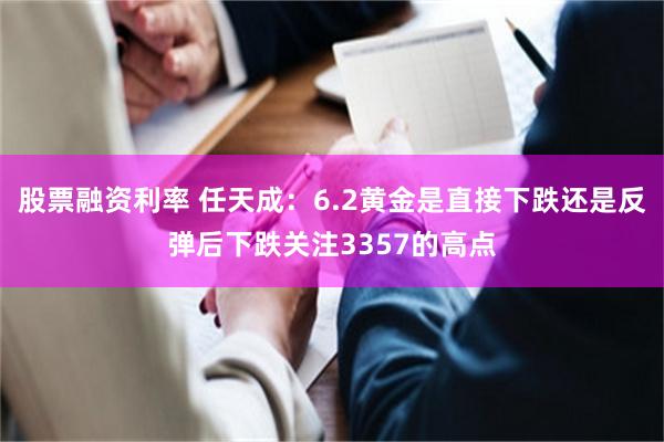 股票融资利率 任天成：6.2黄金是直接下跌还是反弹后下跌关注3357的高点