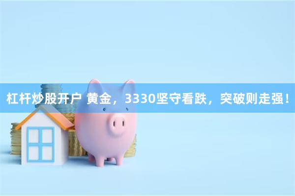 杠杆炒股开户 黄金，3330坚守看跌，突破则走强！