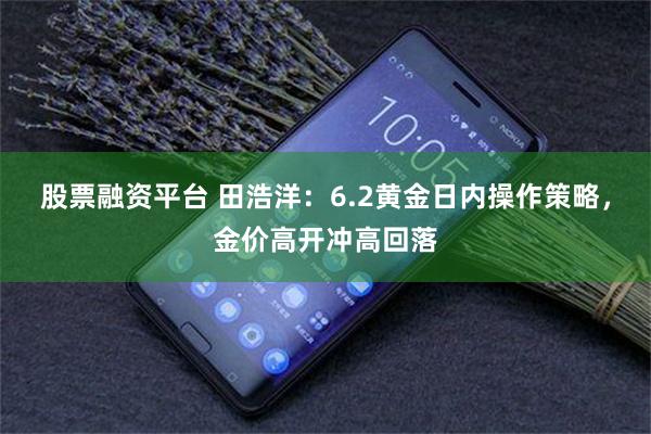 股票融资平台 田浩洋：6.2黄金日内操作策略，金价高开冲高回落
