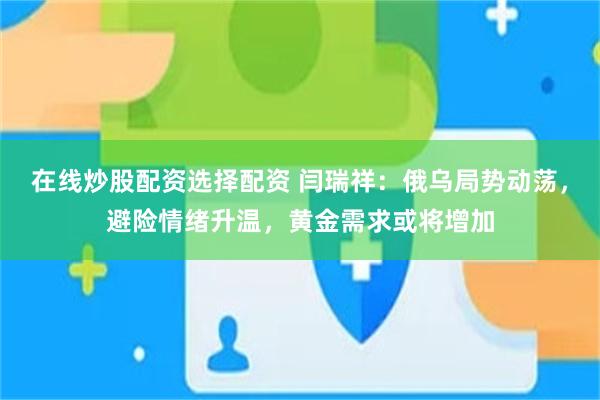 在线炒股配资选择配资 闫瑞祥：俄乌局势动荡，避险情绪升温，黄金需求或将增加