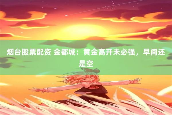 烟台股票配资 金都城：黄金高开未必强，早间还是空