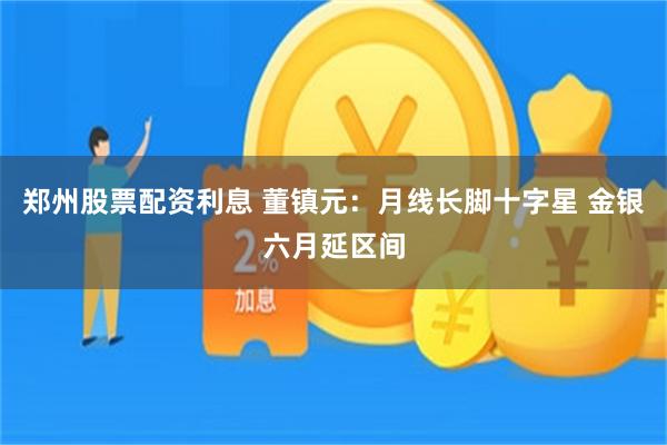 郑州股票配资利息 董镇元：月线长脚十字星 金银六月延区间