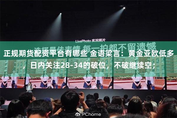 正规期货配资平台有哪些 金语梁言：黄金亚欧低多，日内关注28-34的破位，不破继续空；