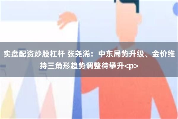 实盘配资炒股杠杆 张尧浠：中东局势升级、金价维持三角形趋势调整待攀升<p>