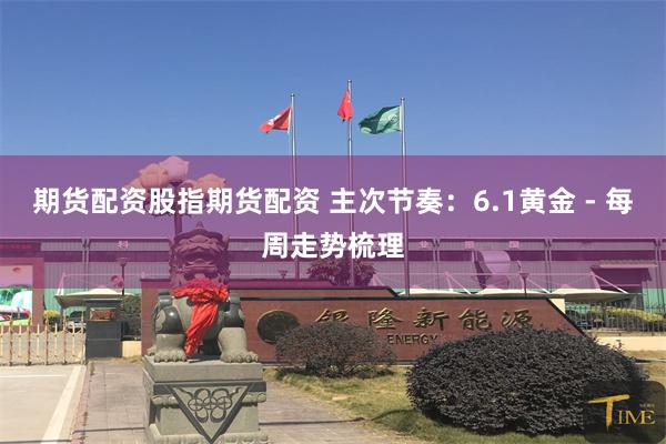 期货配资股指期货配资 主次节奏：6.1黄金 - 每周走势梳理