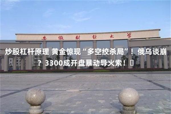 炒股杠杆原理 黄金惊现“多空绞杀局”！俄乌谈崩？3300成开盘暴动导火索！​