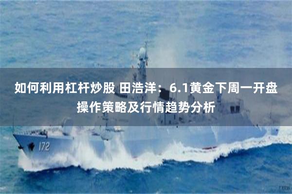 如何利用杠杆炒股 田浩洋：6.1黄金下周一开盘操作策略及行情趋势分析