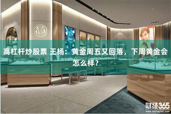 高杠杆炒股票 王杨：黄金周五又回落，下周黄金会怎么样？