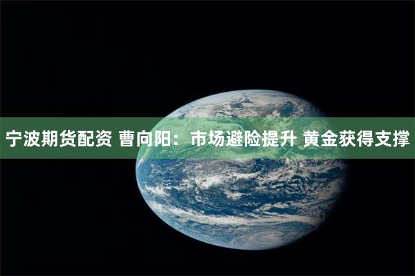 宁波期货配资 曹向阳：市场避险提升 黄金获得支撑