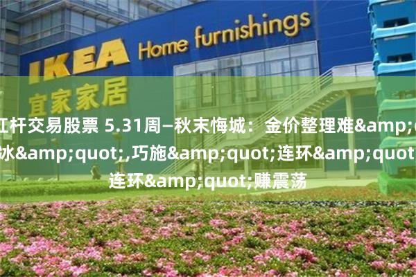 杠杆交易股票 5.31周—秋末悔城：金价整理难"破冰",巧施"连环"赚震荡