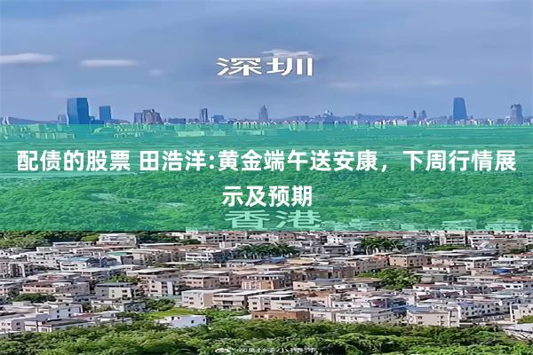 配债的股票 田浩洋:黄金端午送安康，下周行情展示及预期