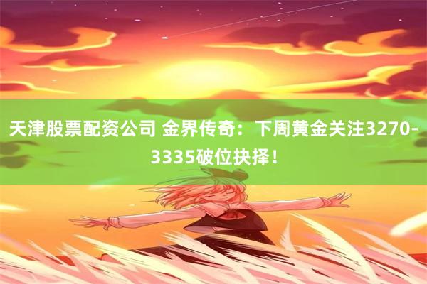 天津股票配资公司 金界传奇：下周黄金关注3270-3335破位抉择！