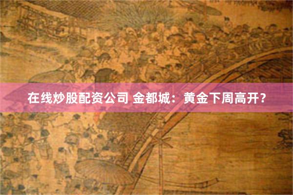 在线炒股配资公司 金都城：黄金下周高开？