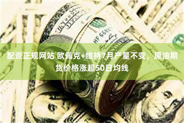 配资正规网站 欧佩克+维持7月产量不变，原油期货价格涨超50日均线
