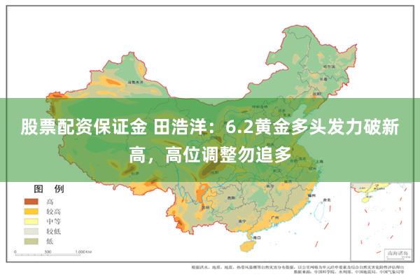 股票配资保证金 田浩洋：6.2黄金多头发力破新高，高位调整勿追多