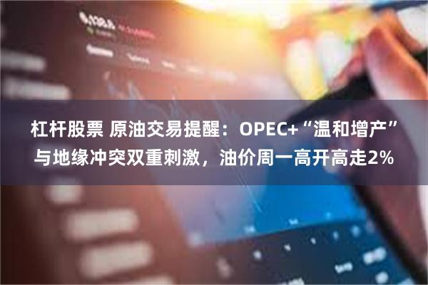 杠杆股票 原油交易提醒：OPEC+“温和增产”与地缘冲突双重刺激，油价周一高开高走2%