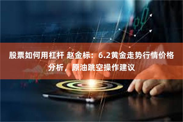 股票如何用杠杆 赵金标：6.2黄金走势行情价格分析，原油跳空操作建议