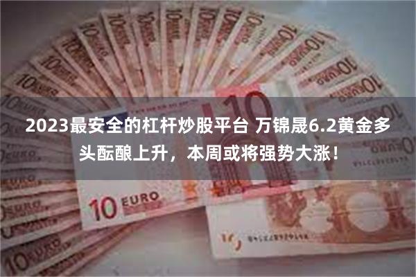 2023最安全的杠杆炒股平台 万锦晟6.2黄金多头酝酿上升，本周或将强势大涨！