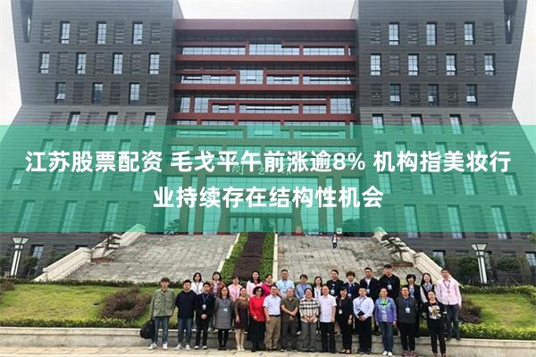 江苏股票配资 毛戈平午前涨逾8% 机构指美妆行业持续存在结构性机会