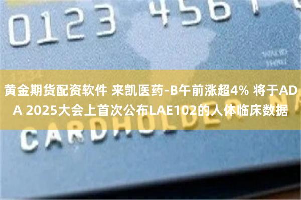 黄金期货配资软件 来凯医药-B午前涨超4% 将于ADA 2025大会上首次公布LAE102的人体临床数据