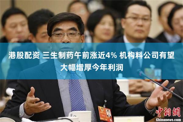 港股配资 三生制药午前涨近4% 机构料公司有望大幅增厚今年利润