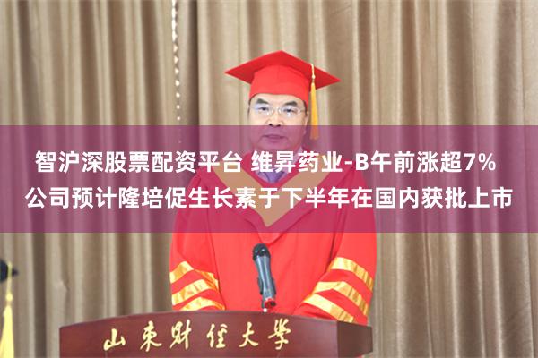 智沪深股票配资平台 维昇药业-B午前涨超7% 公司预计隆培促生长素于下半年在国内获批上市