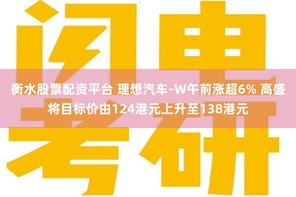 衡水股票配资平台 理想汽车-W午前涨超6% 高盛将目标价由124港元上升至138港元