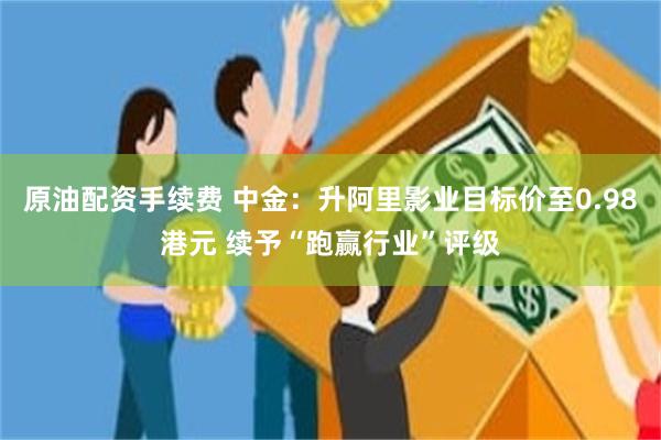 原油配资手续费 中金：升阿里影业目标价至0.98港元 续予“跑赢行业”评级